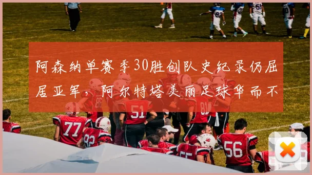阿森纳单赛季30胜创队史纪录仍屈居亚军，阿尔特塔美丽足球华而不实