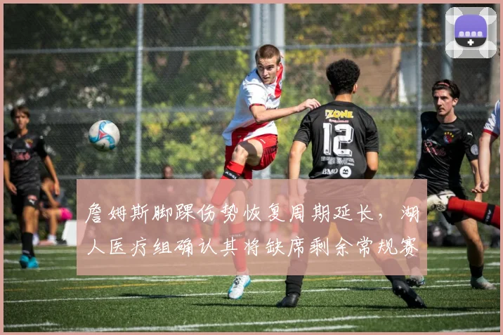 詹姆斯脚踝伤势恢复周期延长，湖人医疗组确认其将缺席剩余常规赛