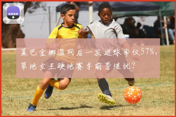 莱巴金娜温网后一发进球率仅57%，草地女王硬地赛季前景堪忧？