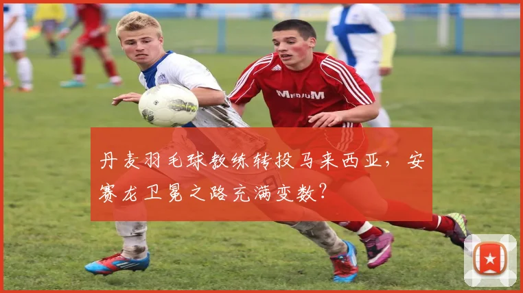 丹麦羽毛球教练转投马来西亚，安赛龙卫冕之路充满变数？