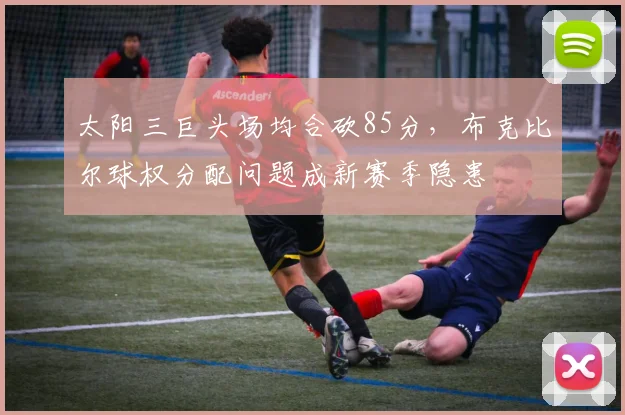 太阳三巨头场均合砍85分，布克比尔球权分配问题成新赛季隐患