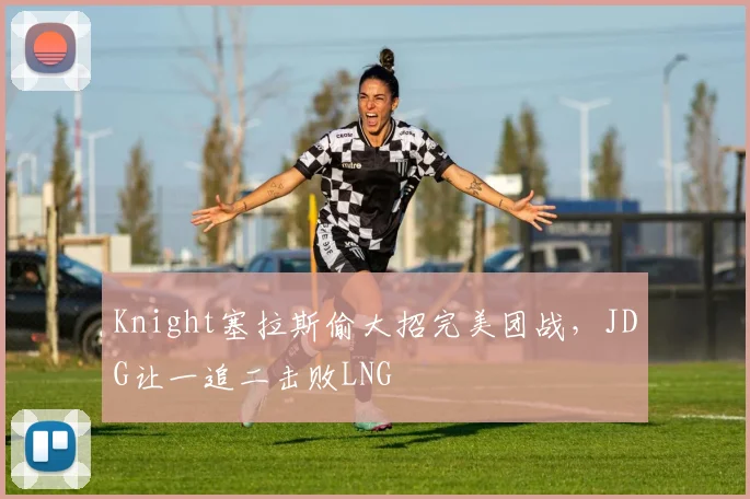 Knight塞拉斯偷大招完美团战，JDG让一追二击败LNG